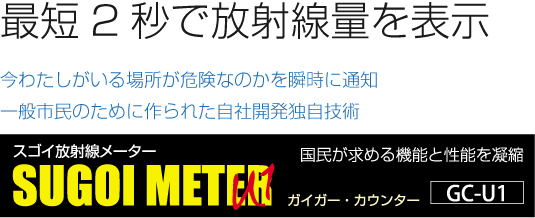 最短2秒で放射線量を表示 今わたしがいる場所が危険なのかを瞬時に通知 一般市民のために作られた自社開発独自技術 スゴイ放射線メーター SUGOI METER U1 国民が求める機能と性能を凝縮 ガイガー・カウンター GC-U1