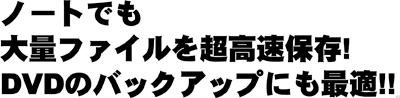 ノートでも大量ファイルを超高速保存! DVDのバックアップにも最適!!