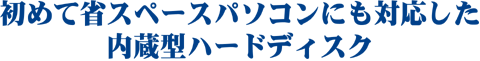 初めて省スペースパソコンにも対応した内蔵型ハードディスク