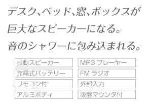 デスク、ベッド、窓、ボックスが巨大なスピーカーになる。音のシャワーに包み込まれる。 振動スピーカー MP3プレーヤー 充電式バッテリー FMラジオ リモコン付 外部入力 アルミボディ 吸盤マウンタ付